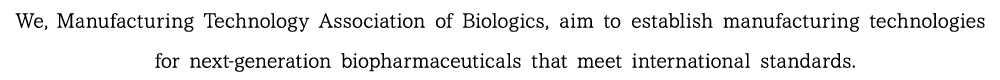 We,Manufacturing Technology Association of Biologics, aim to establish manufacturing technologies for next-generation biopharmaceuticals that meet international standards.